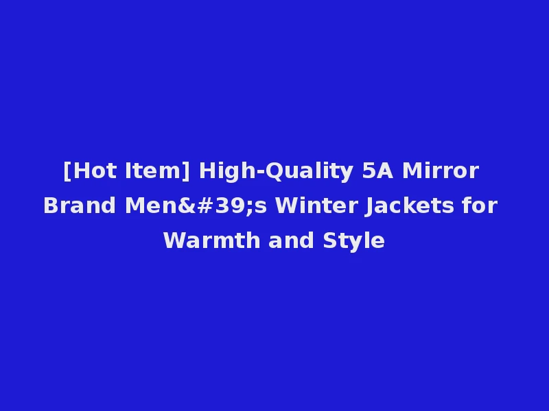 [Hot Item] High-Quality 5A Mirror Brand Men's Winter Jackets for Warmth and Style