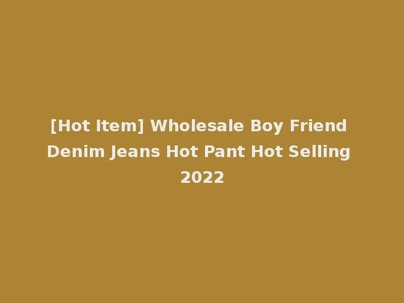 [Hot Item] Wholesale Boy Friend Denim Jeans Hot Pant Hot Selling 2022
