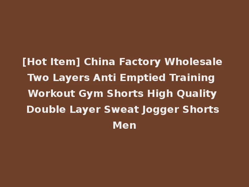 [Hot Item] China Factory Wholesale Two Layers Anti Emptied Training Workout Gym Shorts High Quality Double Layer Sweat Jogger Shorts Men