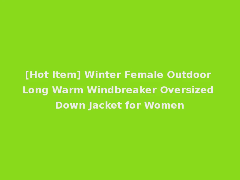 [Hot Item] Winter Female Outdoor Long Warm Windbreaker Oversized Down Jacket for Women