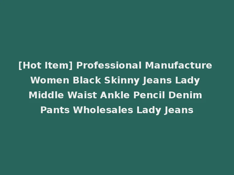 [Hot Item] Professional Manufacture Women Black Skinny Jeans Lady Middle Waist Ankle Pencil Denim Pants Wholesales Lady Jeans