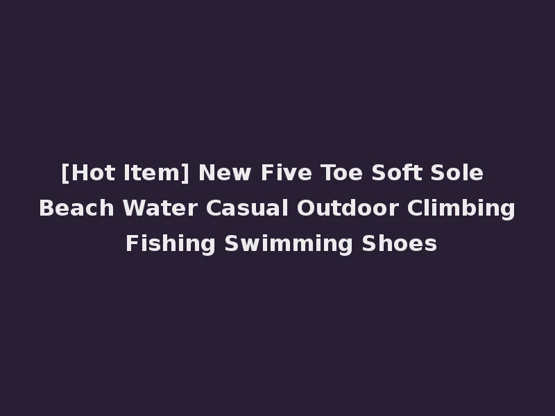 [Hot Item] New Five Toe Soft Sole Beach Water Casual Outdoor Climbing Fishing Swimming Shoes