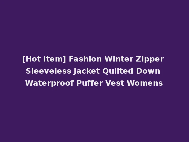 [Hot Item] Fashion Winter Zipper Sleeveless Jacket Quilted Down Waterproof Puffer Vest Womens