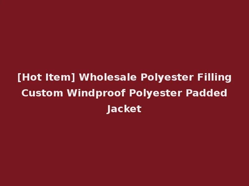 [Hot Item] Wholesale Polyester Filling Custom Windproof Polyester Padded Jacket