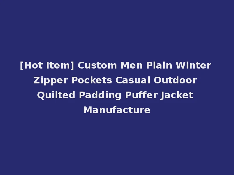 [Hot Item] Custom Men Plain Winter Zipper Pockets Casual Outdoor Quilted Padding Puffer Jacket Manufacture