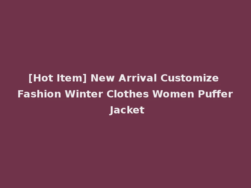 [Hot Item] New Arrival Customize Fashion Winter Clothes Women Puffer Jacket
