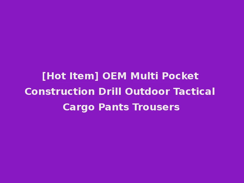 [Hot Item] OEM Multi Pocket Construction Drill Outdoor Tactical Cargo Pants Trousers