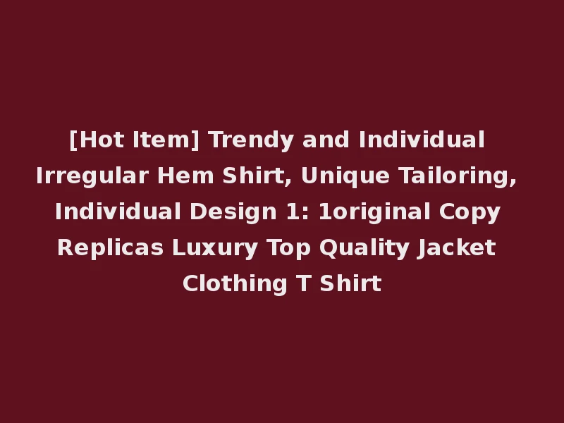 [Hot Item] Trendy and Individual Irregular Hem Shirt, Unique Tailoring, Individual Design 1: 1original Copy Replicas Luxury Top Quality Jacket Clothing T Shirt
