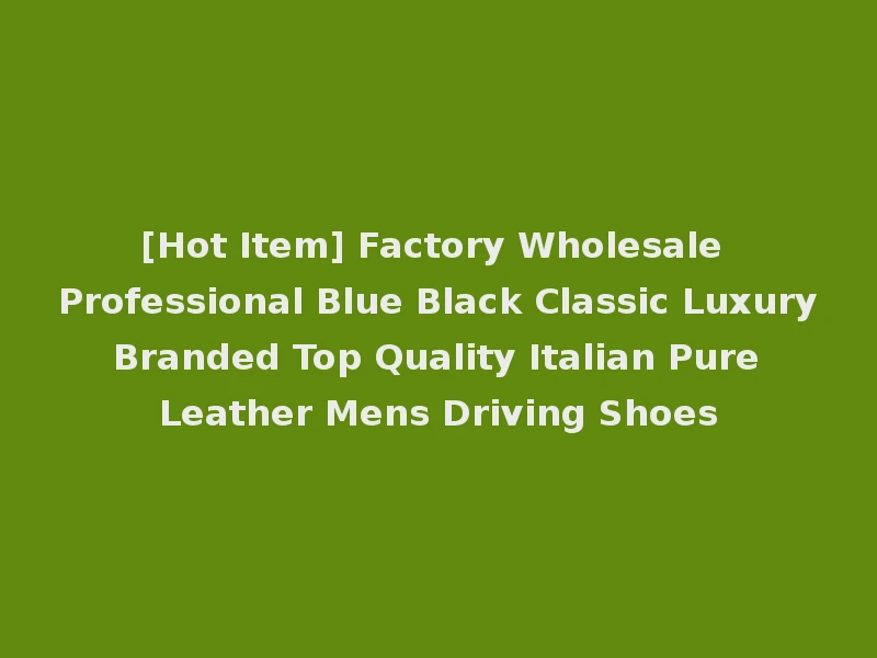 [Hot Item] Factory Wholesale Professional Blue Black Classic Luxury Branded Top Quality Italian Pure Leather Mens Driving Shoes