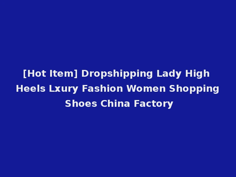 [Hot Item] Dropshipping Lady High Heels Lxury Fashion Women Shopping Shoes China Factory