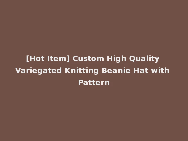[Hot Item] Custom High Quality Variegated Knitting Beanie Hat with Pattern