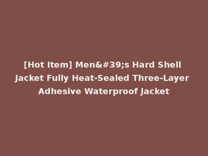 [Hot Item] Men's Hard Shell Jacket Fully Heat-Sealed Three-Layer Adhesive Waterproof Jacket