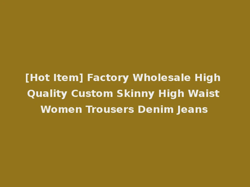 [Hot Item] Factory Wholesale High Quality Custom Skinny High Waist Women Trousers Denim Jeans