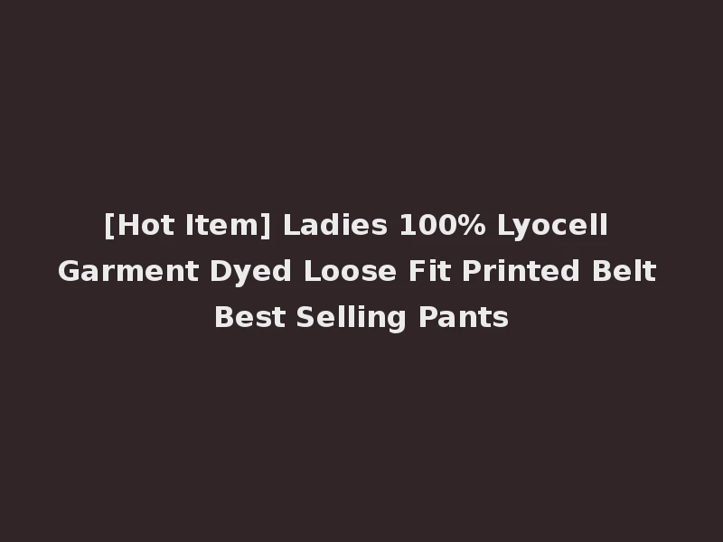 [Hot Item] Ladies 100% Lyocell Garment Dyed Loose Fit Printed Belt Best Selling Pants