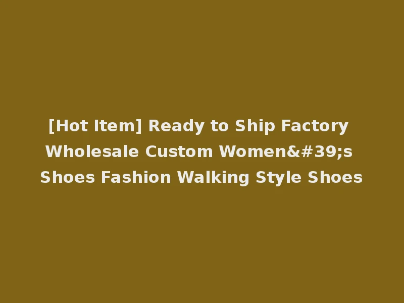 [Hot Item] Ready to Ship Factory Wholesale Custom Women's Shoes Fashion Walking Style Shoes