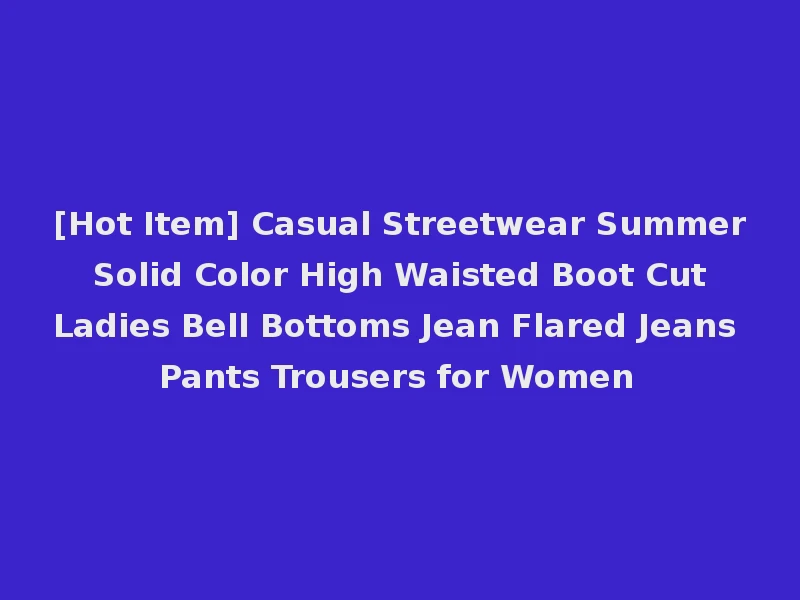 [Hot Item] Casual Streetwear Summer Solid Color High Waisted Boot Cut Ladies Bell Bottoms Jean Flared Jeans Pants Trousers for Women