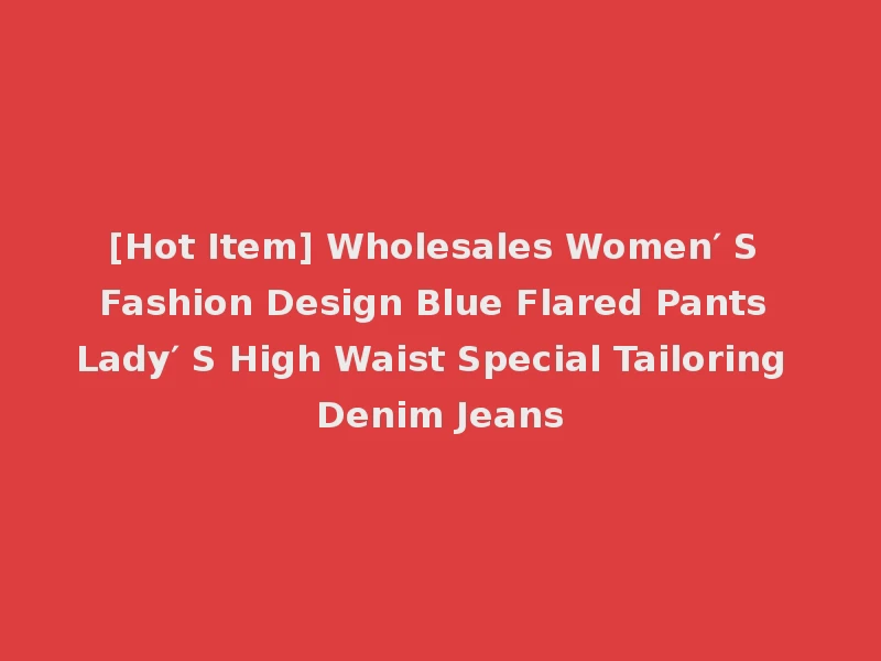 [Hot Item] Wholesales Women′ S Fashion Design Blue Flared Pants Lady′ S High Waist Special Tailoring Denim Jeans