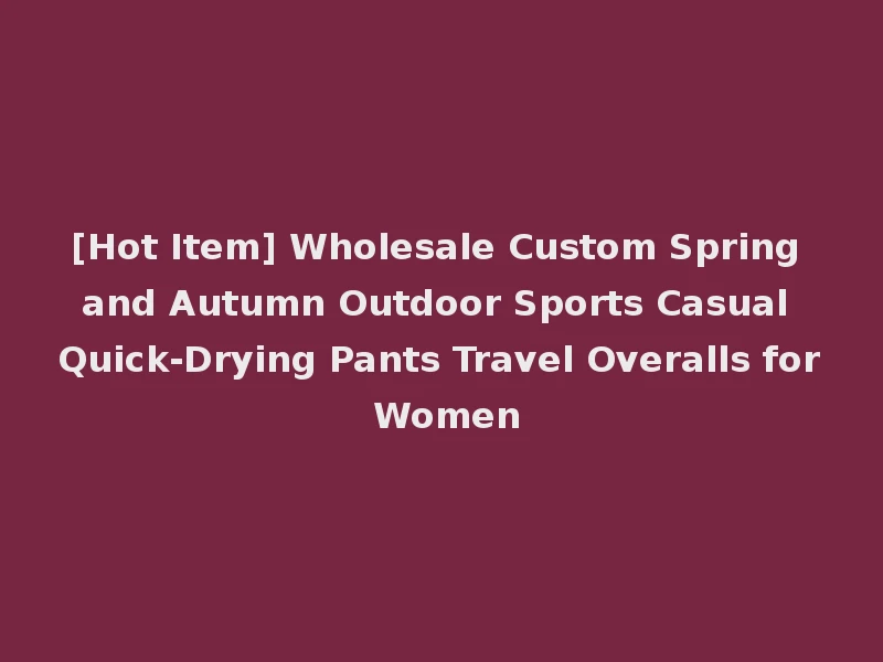 [Hot Item] Wholesale Custom Spring and Autumn Outdoor Sports Casual Quick-Drying Pants Travel Overalls for Women