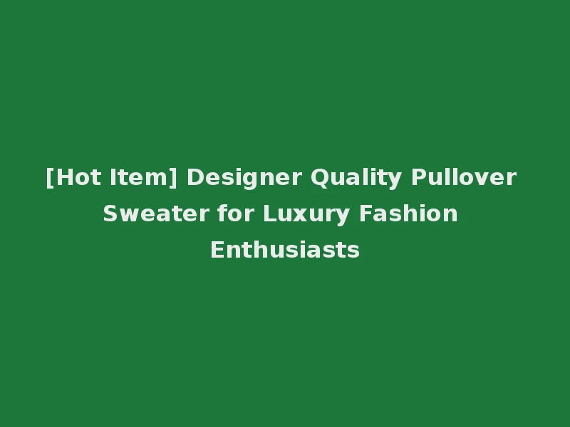 [Hot Item] Designer Quality Pullover Sweater for Luxury Fashion Enthusiasts