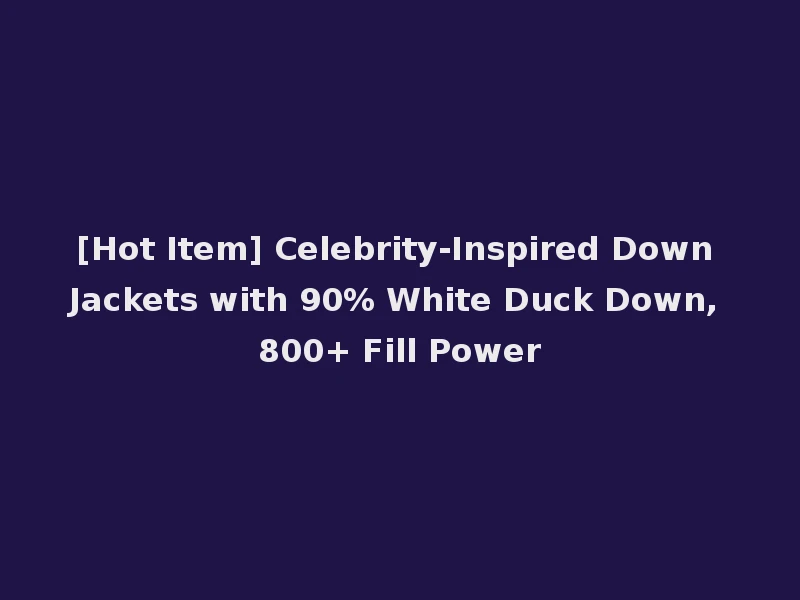[Hot Item] Celebrity-Inspired Down Jackets with 90% White Duck Down, 800+ Fill Power