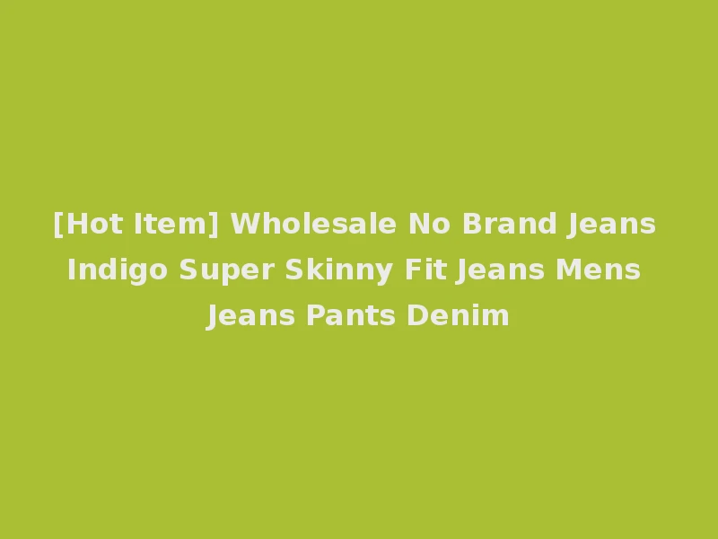 [Hot Item] Wholesale No Brand Jeans Indigo Super Skinny Fit Jeans Mens Jeans Pants Denim