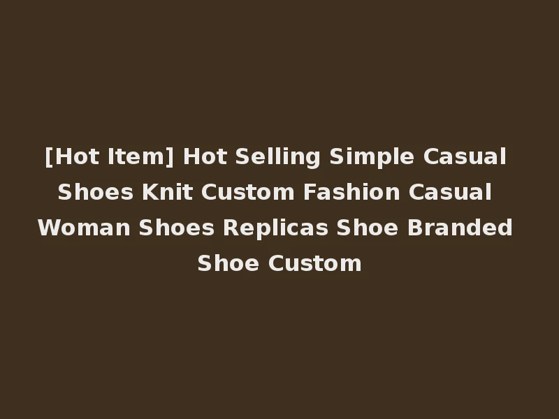 [Hot Item] Hot Selling Simple Casual Shoes Knit Custom Fashion Casual Woman Shoes Replicas Shoe Branded Shoe Custom