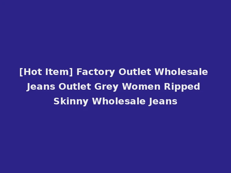 [Hot Item] Factory Outlet Wholesale Jeans Outlet Grey Women Ripped Skinny Wholesale Jeans