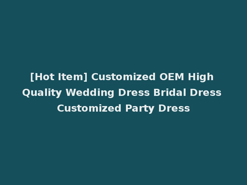 [Hot Item] Customized OEM High Quality Wedding Dress Bridal Dress Customized Party Dress