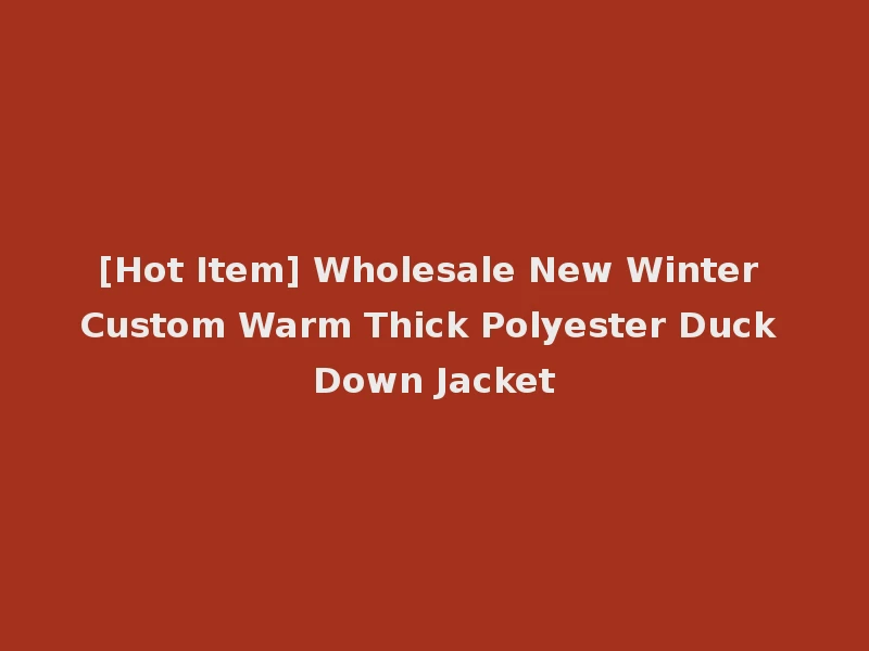 [Hot Item] Wholesale New Winter Custom Warm Thick Polyester Duck Down Jacket