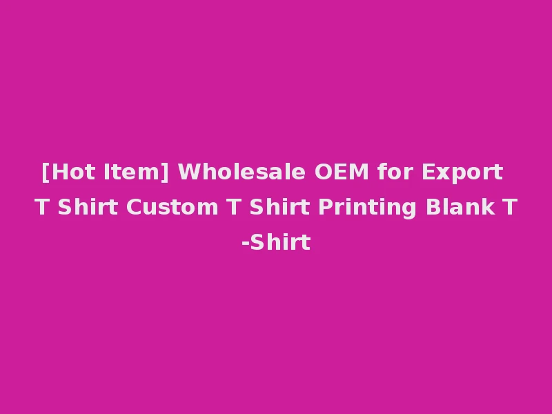 [Hot Item] Wholesale OEM for Export T Shirt Custom T Shirt Printing Blank T-Shirt