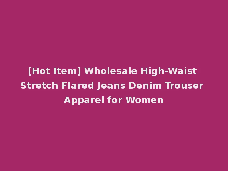 [Hot Item] Wholesale High-Waist Stretch Flared Jeans Denim Trouser Apparel for Women