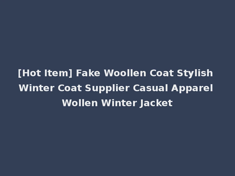 [Hot Item] Fake Woollen Coat Stylish Winter Coat Supplier Casual Apparel Wollen Winter Jacket