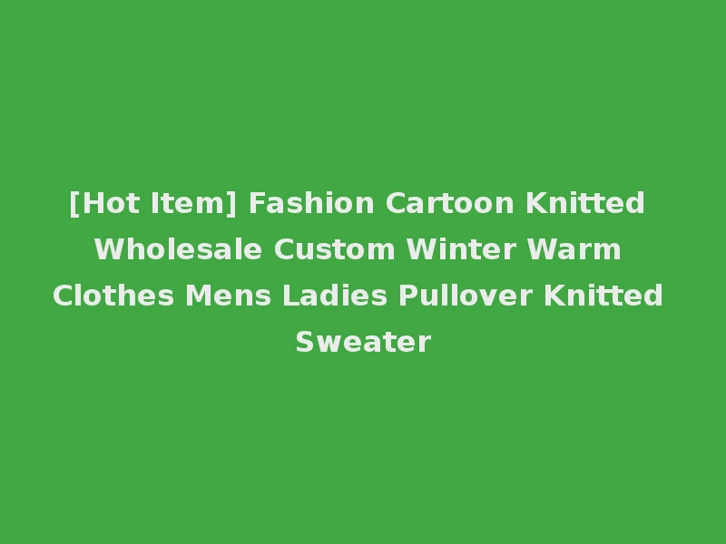 [Hot Item] Fashion Cartoon Knitted Wholesale Custom Winter Warm Clothes Mens Ladies Pullover Knitted Sweater
