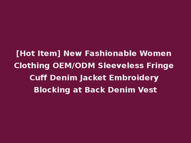 [Hot Item] New Fashionable Women Clothing OEM/ODM Sleeveless Fringe Cuff Denim Jacket Embroidery Blocking at Back Denim Vest