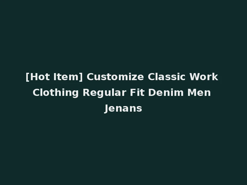[Hot Item] Customize Classic Work Clothing Regular Fit Denim Men Jenans