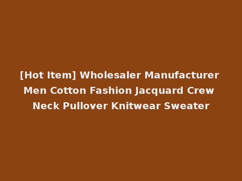 [Hot Item] Wholesaler Manufacturer Men Cotton Fashion Jacquard Crew Neck Pullover Knitwear Sweater