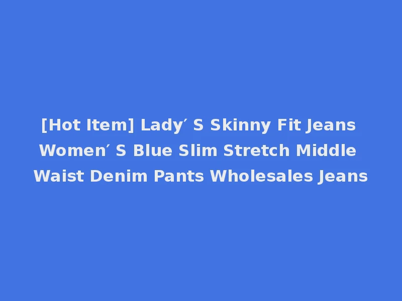 [Hot Item] Lady′ S Skinny Fit Jeans Women′ S Blue Slim Stretch Middle Waist Denim Pants Wholesales Jeans