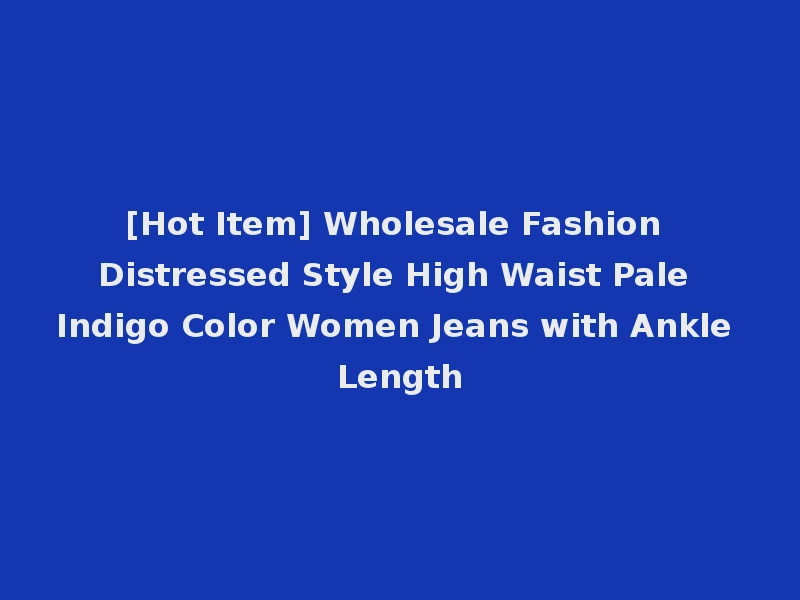[Hot Item] Wholesale Fashion Distressed Style High Waist Pale Indigo Color Women Jeans with Ankle Length
