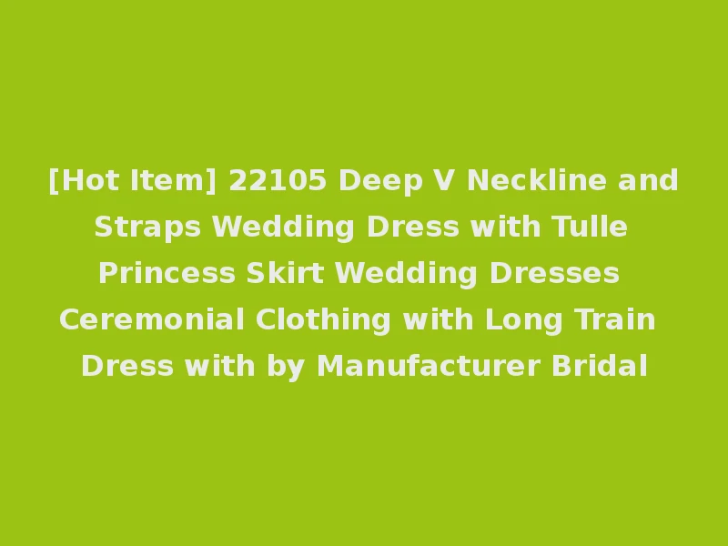 [Hot Item] 22105 Deep V Neckline and Straps Wedding Dress with Tulle Princess Skirt Wedding Dresses Ceremonial Clothing with Long Train Dress with by Manufacturer Bridal