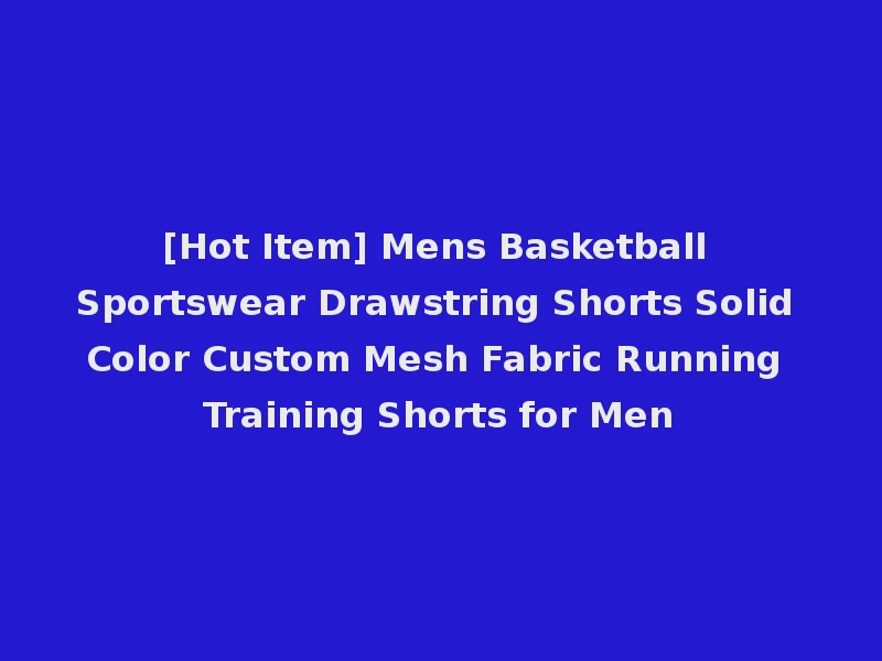 [Hot Item] Mens Basketball Sportswear Drawstring Shorts Solid Color Custom Mesh Fabric Running Training Shorts for Men