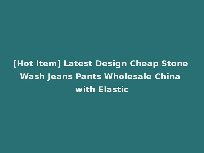 [Hot Item] Latest Design Cheap Stone Wash Jeans Pants Wholesale China with Elastic