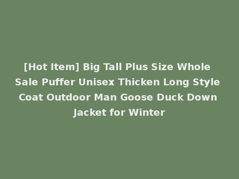 [Hot Item] Big Tall Plus Size Whole Sale Puffer Unisex Thicken Long Style Coat Outdoor Man Goose Duck Down Jacket for Winter
