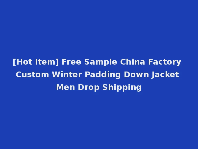[Hot Item] Free Sample China Factory Custom Winter Padding Down Jacket Men Drop Shipping