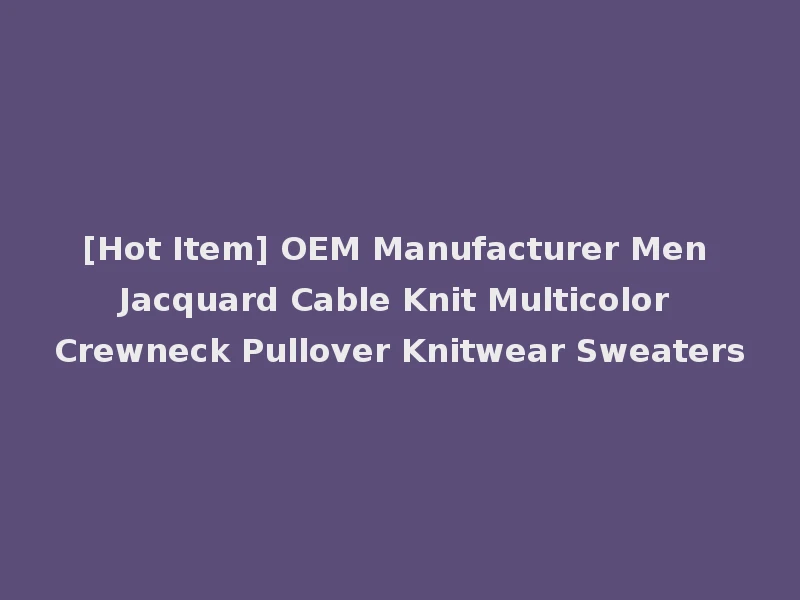 [Hot Item] OEM Manufacturer Men Jacquard Cable Knit Multicolor Crewneck Pullover Knitwear Sweaters