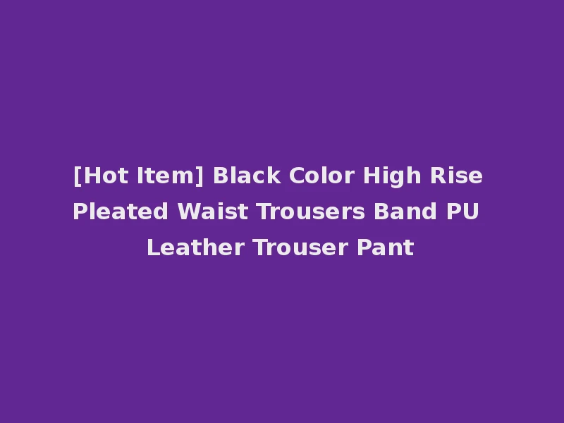 [Hot Item] Black Color High Rise Pleated Waist Trousers Band PU Leather Trouser Pant