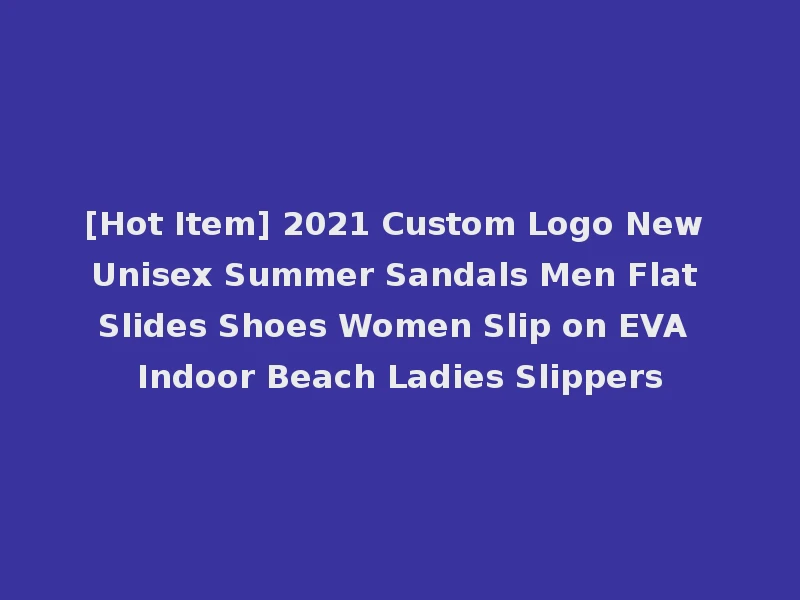 [Hot Item] 2021 Custom Logo New Unisex Summer Sandals Men Flat Slides Shoes Women Slip on EVA Indoor Beach Ladies Slippers