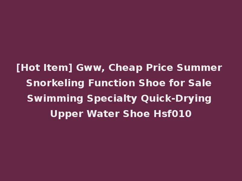 [Hot Item] Gww, Cheap Price Summer Snorkeling Function Shoe for Sale Swimming Specialty Quick-Drying Upper Water Shoe Hsf010