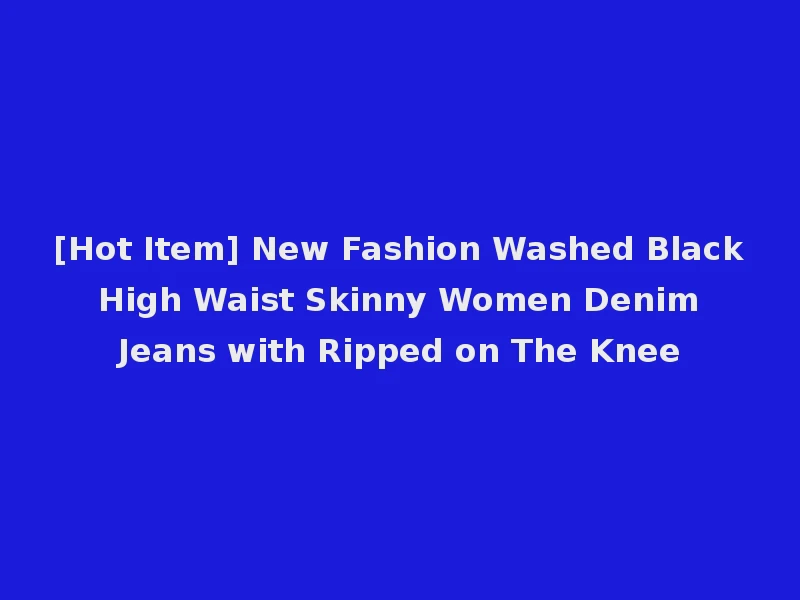 [Hot Item] New Fashion Washed Black High Waist Skinny Women Denim Jeans with Ripped on The Knee