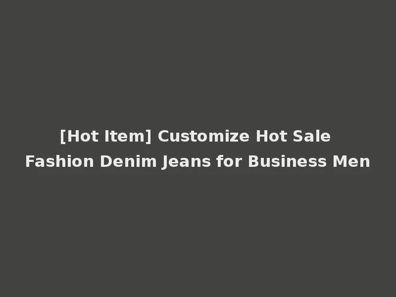 [Hot Item] Customize Hot Sale Fashion Denim Jeans for Business Men