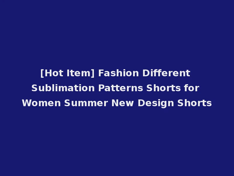 [Hot Item] Fashion Different Sublimation Patterns Shorts for Women Summer New Design Shorts